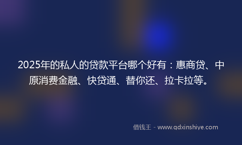 2025年的私人的贷款平台哪个好有：惠商贷、中原消费金融、快贷通、替你还、拉卡拉等。