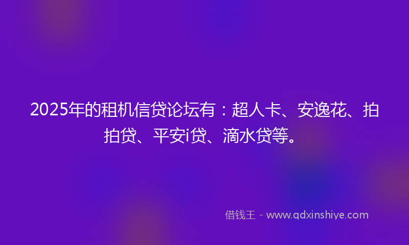 2025年的租机信贷论坛有：超人卡、安逸花、拍拍贷、平安i贷、滴水贷等。