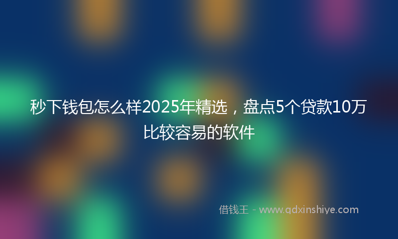 秒下钱包怎么样2025年精选，盘点5个贷款10万比较容易的软件
