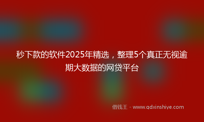 秒下款的软件2025年精选，整理5个真正无视逾期大数据的网贷平台