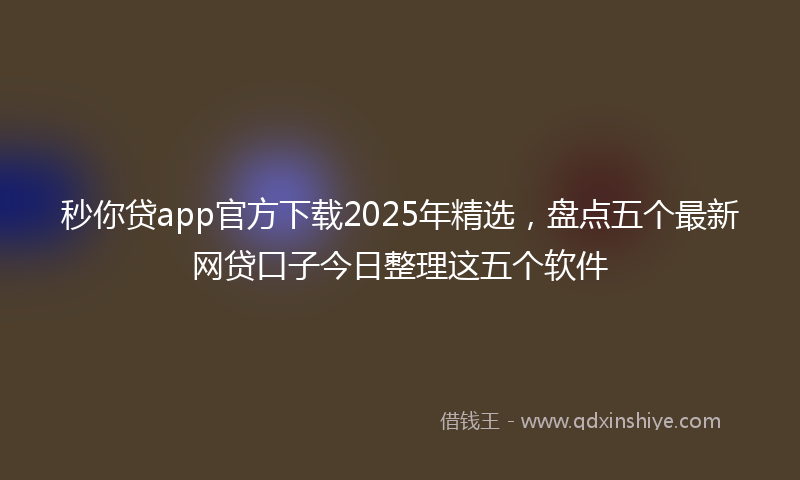 秒你贷app官方下载2025年精选，盘点五个最新网贷口子今日整理这五个软件