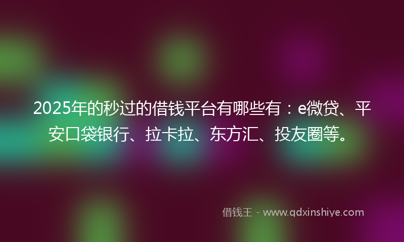 2025年的秒过的借钱平台有哪些有：e微贷、平安口袋银行、拉卡拉、东方汇、投友圈等。