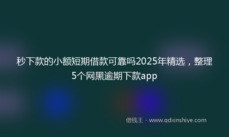 秒下款的小额短期借款可靠吗2025年精选，整理5个网黑逾期下款app