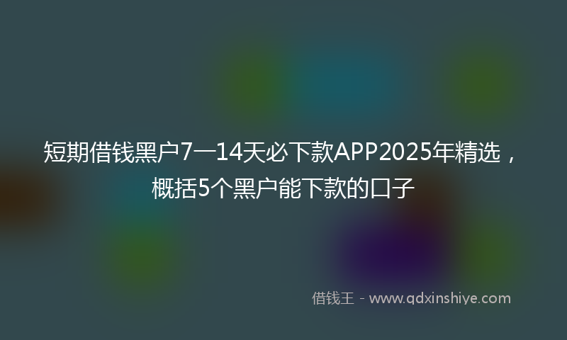 短期借钱黑户7一14天必下款APP2025年精选，概括5个黑户能下款的口子