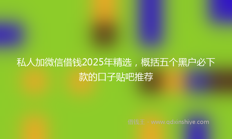 私人加微信借钱2025年精选，概括五个黑户必下款的口子贴吧推荐
