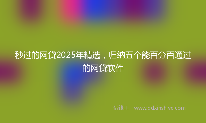 秒过的网贷2025年精选，归纳五个能百分百通过的网贷软件