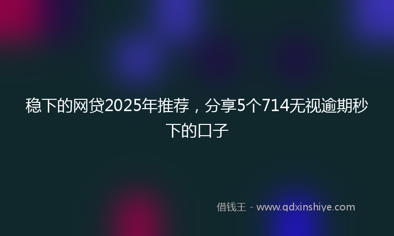 稳下的网贷2025年推荐，分享5个714无视逾期秒下的口子
