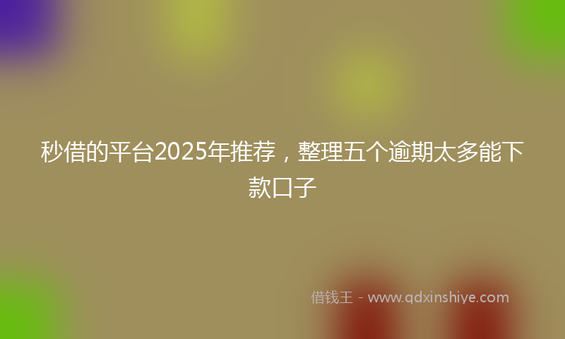 秒借的平台2025年推荐，整理五个逾期太多能下款口子