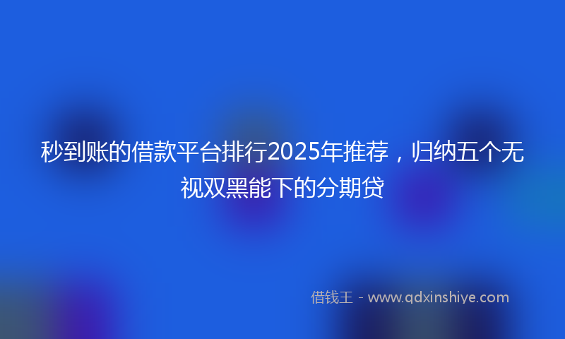 秒到账的借款平台排行2025年推荐，归纳五个无视双黑能下的分期贷
