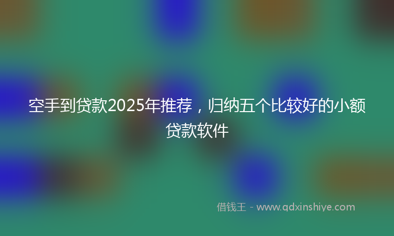 空手到贷款2025年推荐，归纳五个比较好的小额贷款软件