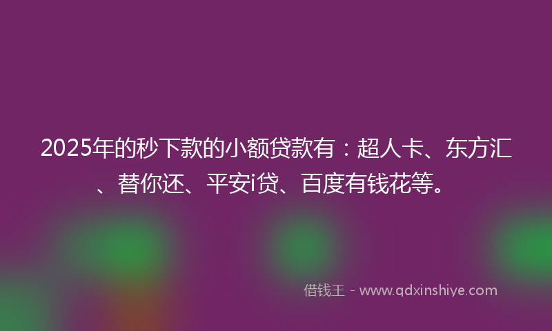 2025年的秒下款的小额贷款有：超人卡、东方汇、替你还、平安i贷、百度有钱花等。