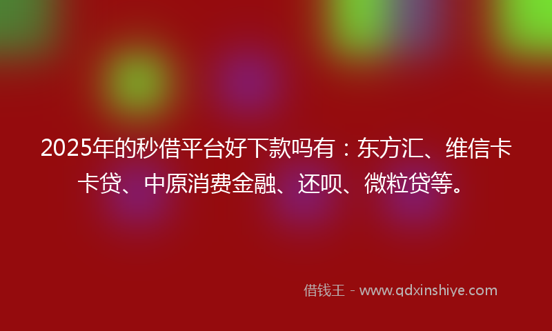 2025年的秒借平台好下款吗有：东方汇、维信卡卡贷、中原消费金融、还呗、微粒贷等。