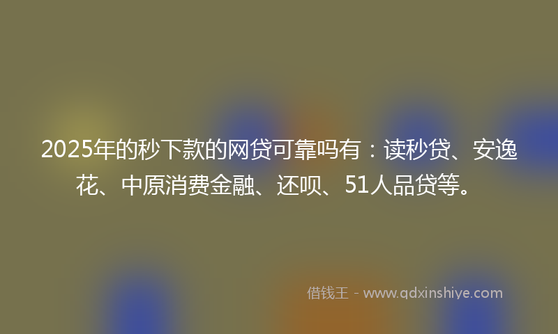 2025年的秒下款的网贷可靠吗有：读秒贷、安逸花、中原消费金融、还呗、51人品贷等。
