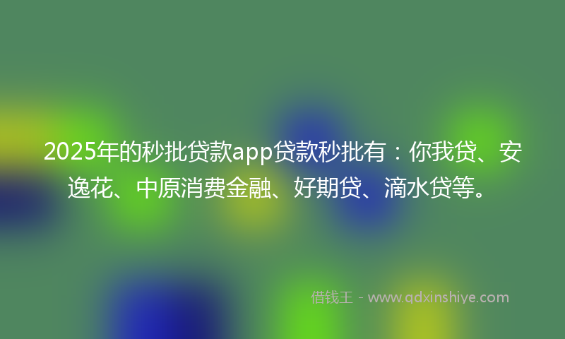 2025年的秒批贷款app贷款秒批有：你我贷、安逸花、中原消费金融、好期贷、滴水贷等。