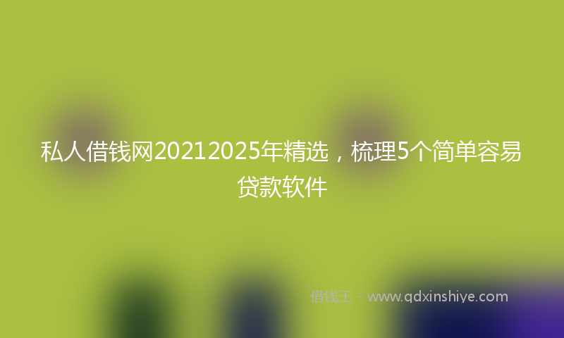 私人借钱网20212025年精选，梳理5个简单容易贷款软件