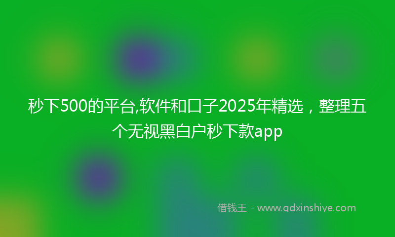 秒下500的平台,软件和口子2025年精选，整理五个无视黑白户秒下款app