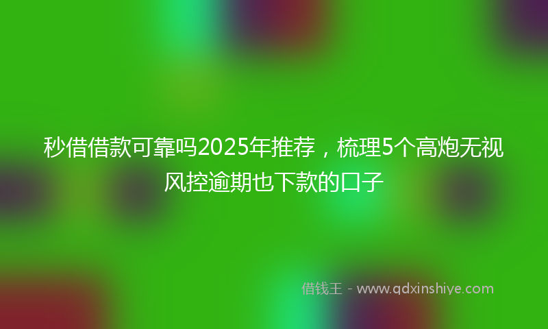 秒借借款可靠吗2025年推荐，梳理5个高炮无视风控逾期也下款的口子
