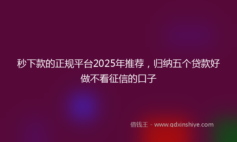 秒下款的正规平台2025年推荐，归纳五个贷款好做不看征信的口子