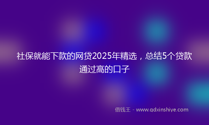 社保就能下款的网贷2025年精选，总结5个贷款通过高的口子