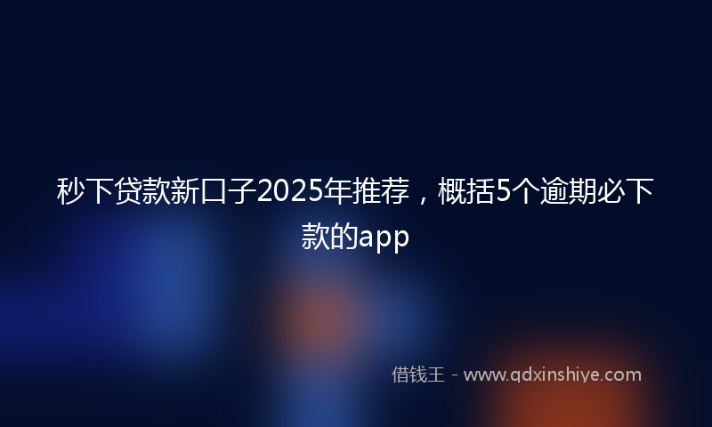 秒下贷款新口子2025年推荐，概括5个逾期必下款的app