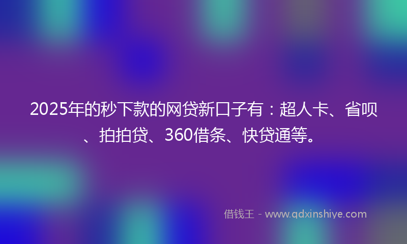 2025年的秒下款的网贷新口子有：超人卡、省呗、拍拍贷、360借条、快贷通等。