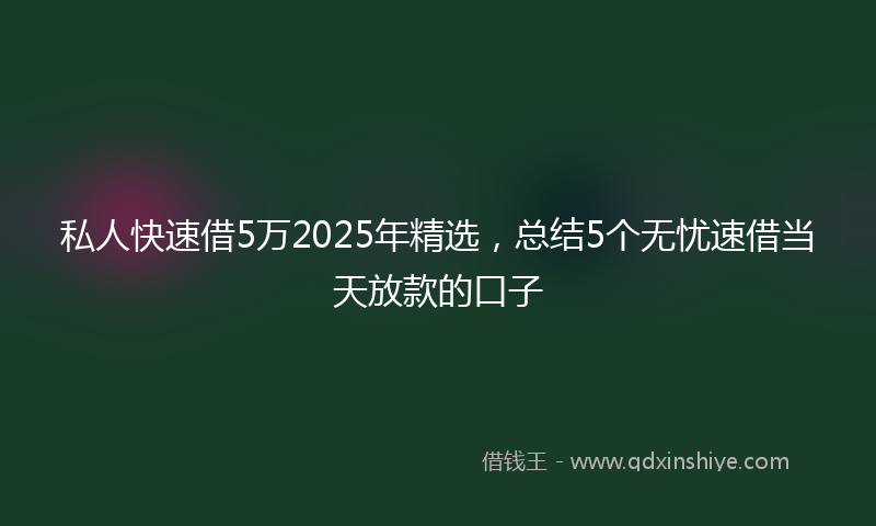 私人快速借5万2025年精选，总结5个无忧速借当天放款的口子