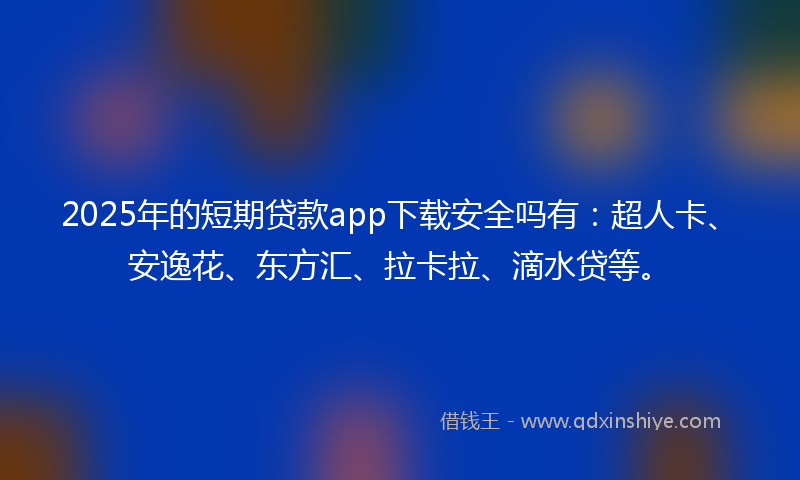 2025年的短期贷款app下载安全吗有：超人卡、安逸花、东方汇、拉卡拉、滴水贷等。