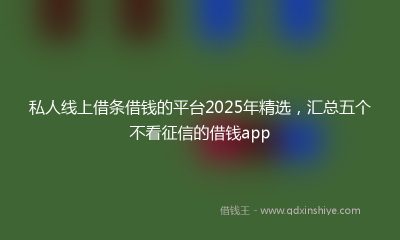 私人线上借条借钱的平台2025年精选，汇总五个不看征信的借钱app