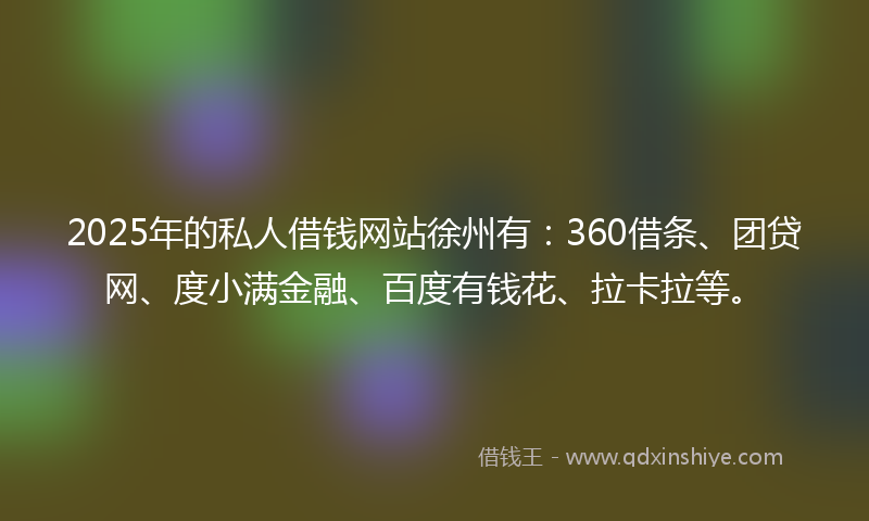 2025年的私人借钱网站徐州有：360借条、团贷网、度小满金融、百度有钱花、拉卡拉等。