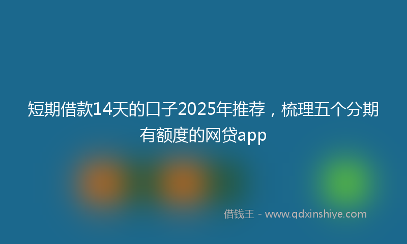 短期借款14天的口子2025年推荐，梳理五个分期有额度的网贷app