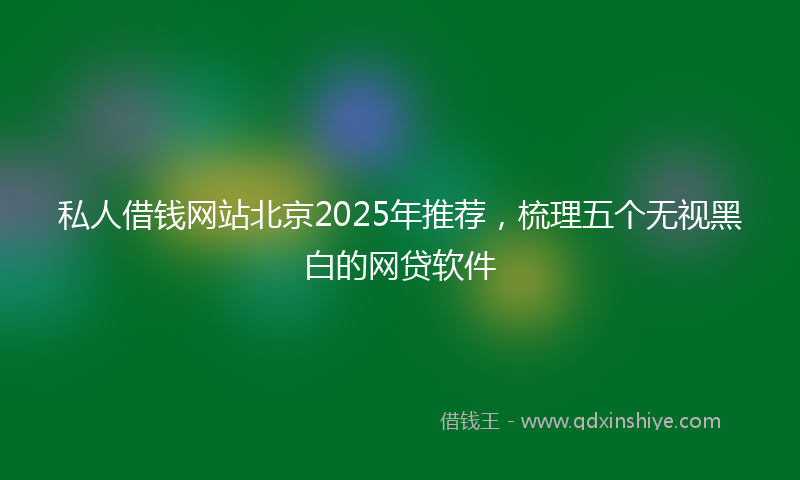 私人借钱网站北京2025年推荐，梳理五个无视黑白的网贷软件