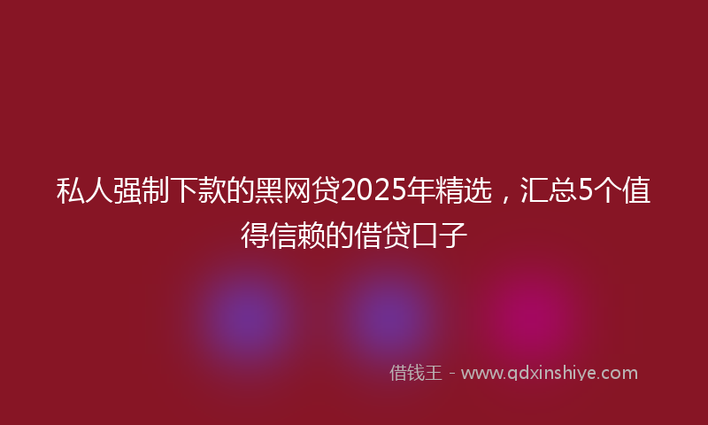 私人强制下款的黑网贷2025年精选，汇总5个值得信赖的借贷口子