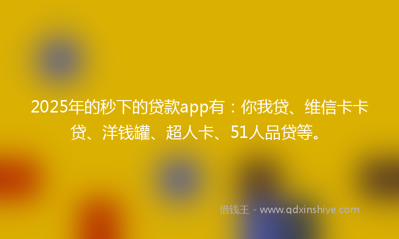 2025年的秒下的贷款app有：你我贷、维信卡卡贷、洋钱罐、超人卡、51人品贷等。