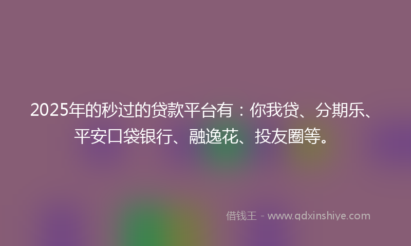 2025年的秒过的贷款平台有：你我贷、分期乐、平安口袋银行、融逸花、投友圈等。