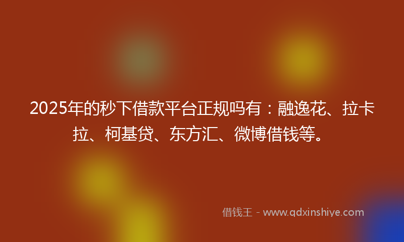 2025年的秒下借款平台正规吗有：融逸花、拉卡拉、柯基贷、东方汇、微博借钱等。