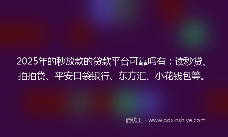 2025年的秒放款的贷款平台可靠吗有：读秒贷、拍拍贷、平安口袋银行、东方汇、小花钱包等。