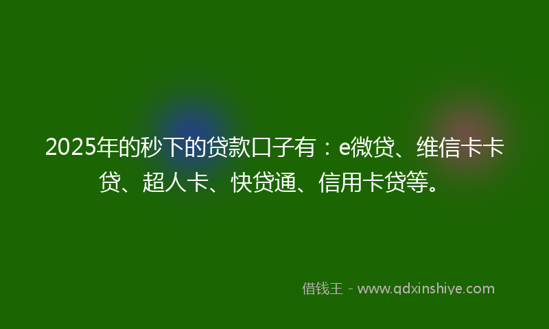 2025年的秒下的贷款口子有：e微贷、维信卡卡贷、超人卡、快贷通、信用卡贷等。