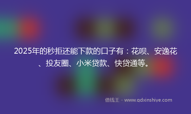 2025年的秒拒还能下款的口子有：花呗、安逸花、投友圈、小米贷款、快贷通等。