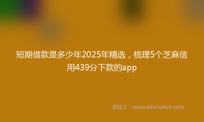 短期借款是多少年2025年精选，梳理5个芝麻信用439分下款的app