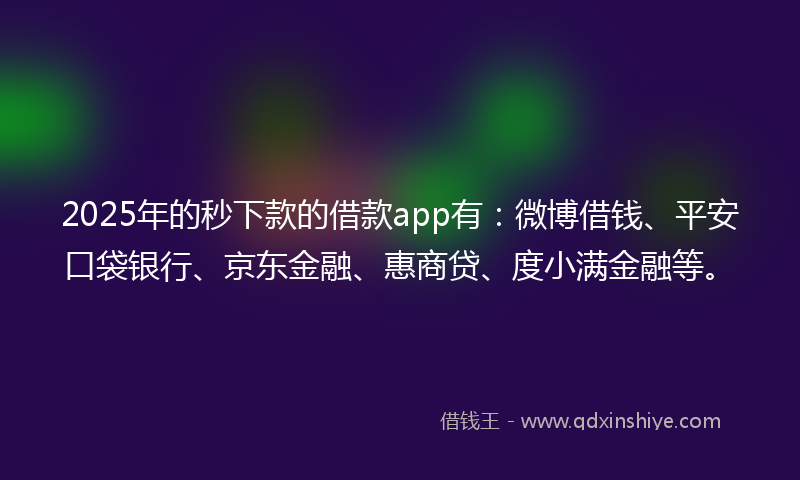 2025年的秒下款的借款app有：微博借钱、平安口袋银行、京东金融、惠商贷、度小满金融等。