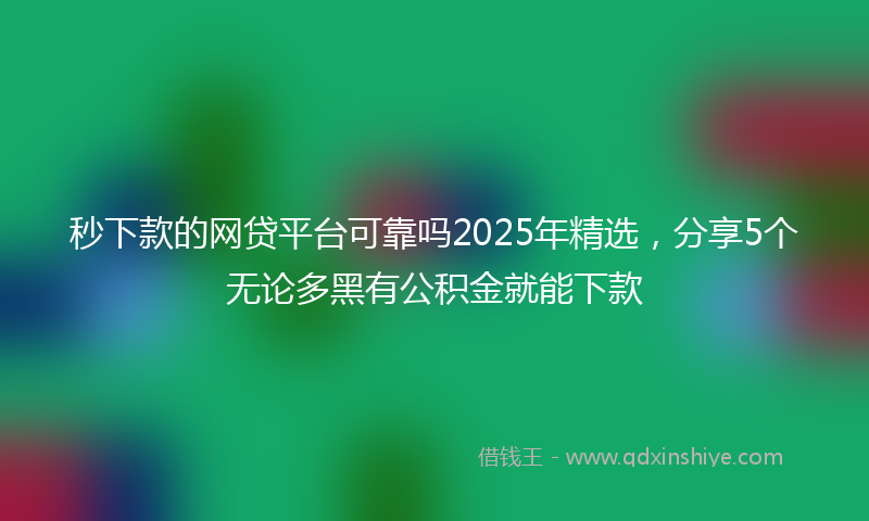 秒下款的网贷平台可靠吗2025年精选，分享5个无论多黑有公积金就能下款