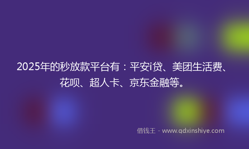 2025年的秒放款平台有：平安i贷、美团生活费、花呗、超人卡、京东金融等。