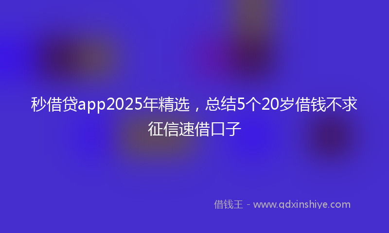 秒借贷app2025年精选，总结5个20岁借钱不求征信速借口子