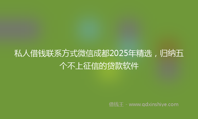 私人借钱联系方式微信成都2025年精选，归纳五个不上征信的贷款软件