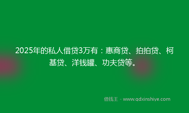 2025年的私人借贷3万有：惠商贷、拍拍贷、柯基贷、洋钱罐、功夫贷等。