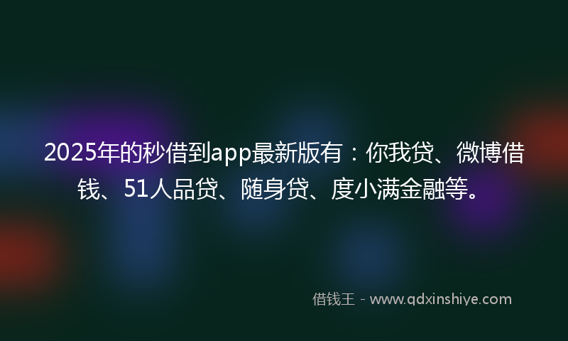 2025年的秒借到app最新版有：你我贷、微博借钱、51人品贷、随身贷、度小满金融等。