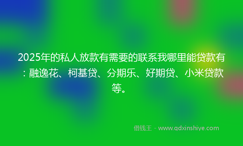 2025年的私人放款有需要的联系我哪里能贷款有:融逸花、柯基贷、分期乐、好期贷、小米贷款等。