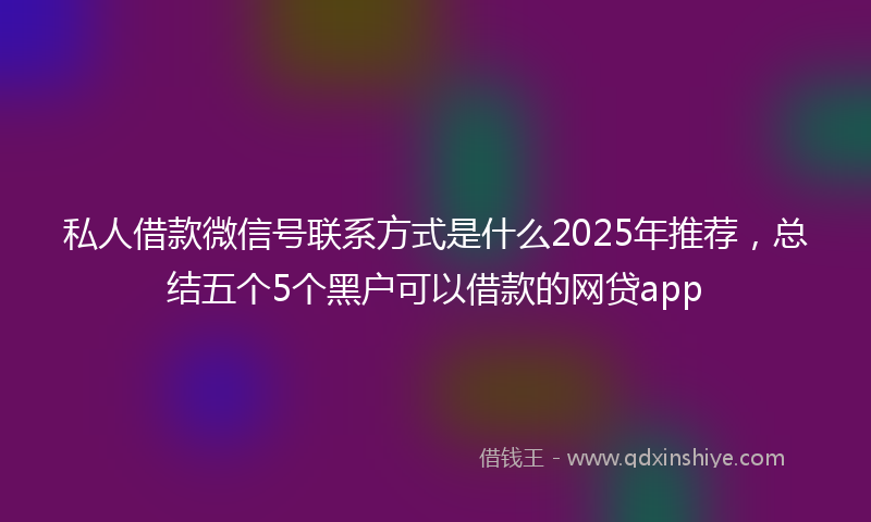 私人借款微信号联系方式是什么2025年推荐，总结五个5个黑户可以借款的网贷app