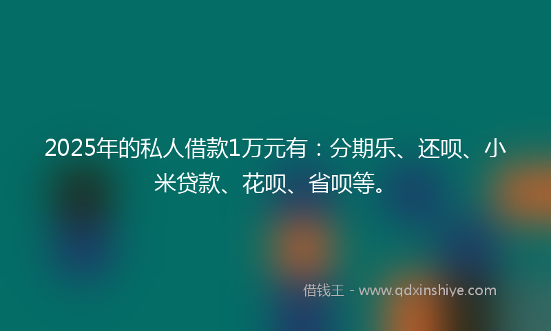 2025年的私人借款1万元有：分期乐、还呗、小米贷款、花呗、省呗等。