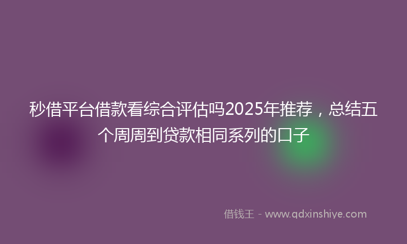 秒借平台借款看综合评估吗2025年推荐，总结五个周周到贷款相同系列的口子